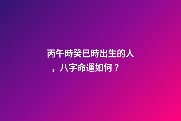 丙午時癸巳時出生的人，八字命運如何？